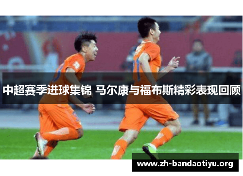 中超赛季进球集锦 马尔康与福布斯精彩表现回顾